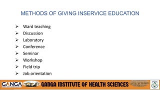 METHODS OF GIVING INSERVICE EDUCATION
 Ward teaching
 Discussion
 Laboratory
 Conference
 Seminar
 Workshop
 Field trip
 Job orientation
 