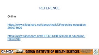 REFERENCE
Online :
https://www.slideshare.net/ganeshnaik72/inservice-education-
203071020
https://www.slideshare.net/FIROZQURESHI/adult-education-
63953739
 
