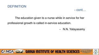 DEFINITION
- cont…
The education given to a nurse while in service for her
professional growth is called in-service education.
- N.N. Yalayasamy
 