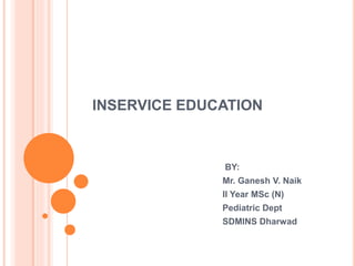 INSERVICE EDUCATION
BY:
Mr. Ganesh V. Naik
II Year MSc (N)
Pediatric Dept
SDMINS Dharwad
 