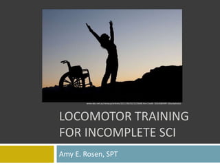 LOCOMOTOR TRAINING
FOR INCOMPLETE SCI
Amy E. Rosen, SPT
www.abc.net.au/rampup/articles/2011/06/02/3233648.htm Credit: DOUGBERRY (iStockphoto)
 