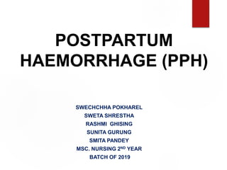 POSTPARTUM
HAEMORRHAGE (PPH)
SWECHCHHA POKHAREL
SWETA SHRESTHA
RASHMI GHISING
SUNITA GURUNG
SMITA PANDEY
MSC. NURSING 2ND YEAR
BATCH OF 2019
 