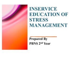 INSERVICE
EDUCATION OF
STRESS
MANAGEMENT
Prepared By
PBNS 2nd Year
 