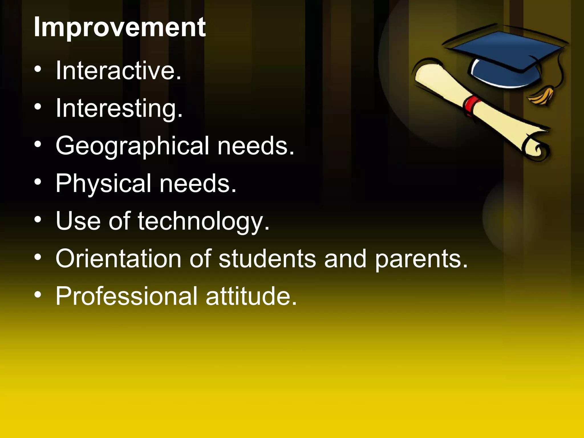 Improvement Interactive. Interesting. Geographical needs. Physical needs. Use of technology. Orientation of students and parents. Professional attitude.