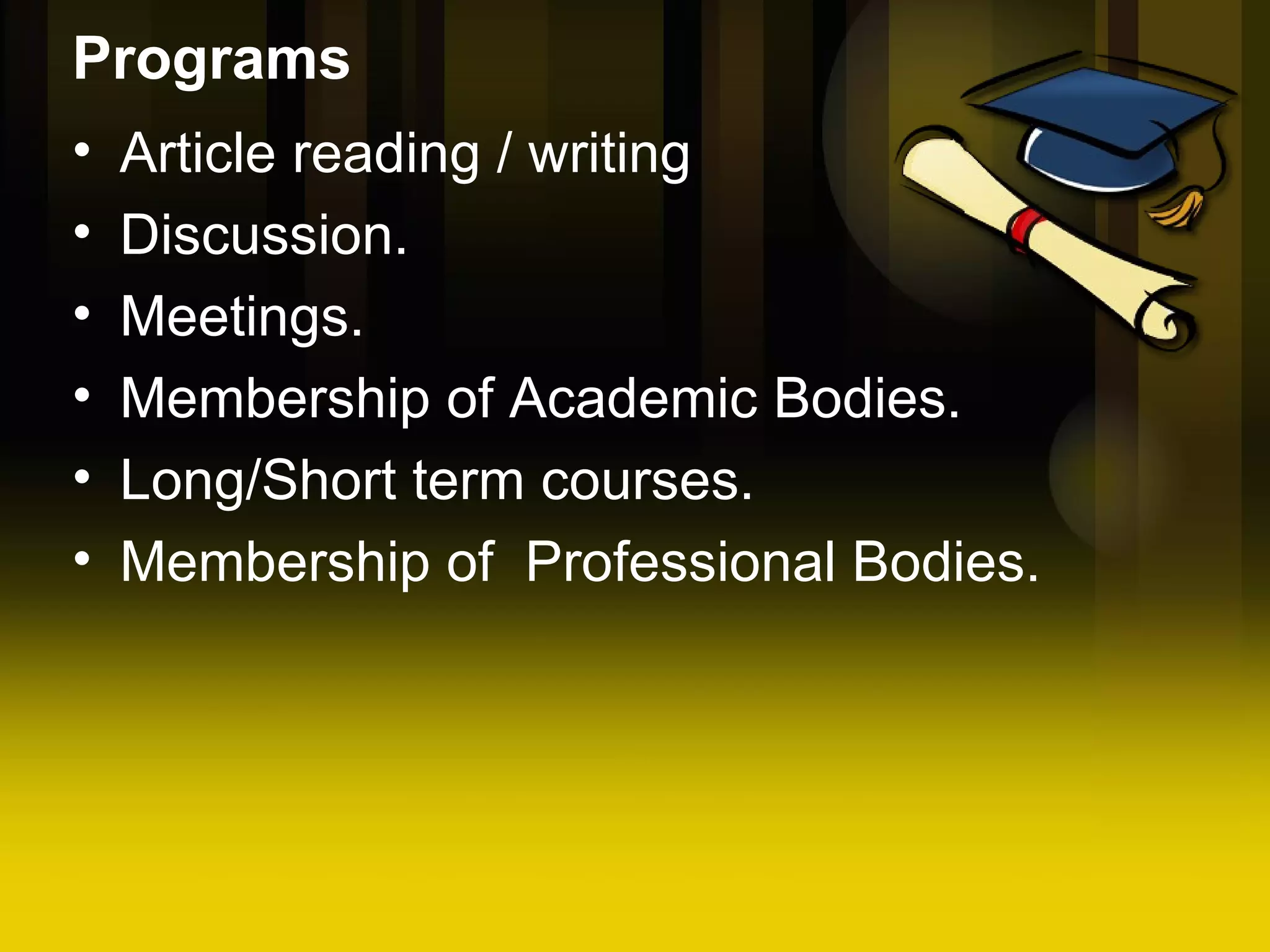 Programs Article reading / writing Discussion. Meetings. Membership of Academic Bodies. Long/Short term courses. Membership of Professional Bodies.