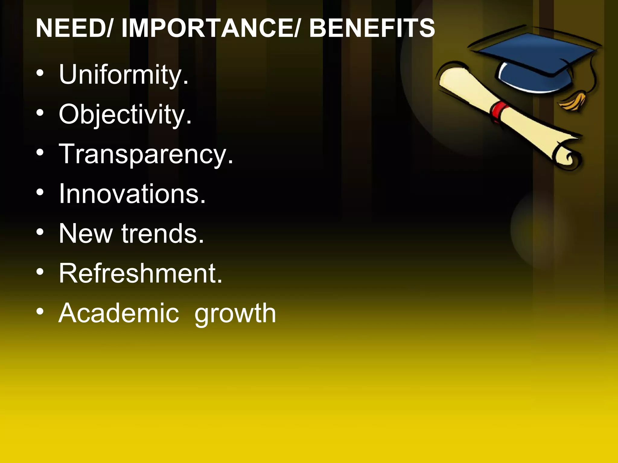 NEED/ IMPORTANCE/ BENEFITS Uniformity. Objectivity. Transparency. Innovations. New trends. Refreshment. Academic growth