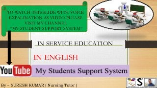 By – SURESH KUMAR ( Nursing Tutor )
TO WATCH THIS SLIDE WITH VOICE
EXPALINATION AS VIDEO PLEASE
VISIT MY CHANNEL
“MY STUDENT SUPPORT SYSTEM”
IN ENGLISH
IN SERVICE EDUCATION
 