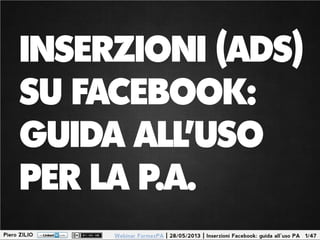 Piero ZILIO 1/47Webinar FormezPA | 28/05/2013 | Inserzioni Facebook: guida all’uso PA
INSERZIONI (ADS)
SU FACEBOOK:
GUIDA ALL’USO
PER LA P.A.
 