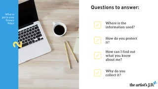 What to
put in your
Privacy
Policy
2
How do you protect
it?
Why do you
collect it?
Where is the
information used?
How can I find out
what you know
about me?
Questions to answer:
 