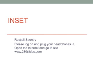 INSET Russell Sauntry Please log on and plug your headphones in. Open the Internet and go to site www.280slides.com 
