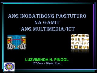 Ang Inobatibong Pagtuturo
         na Gamit
    ang Multimedia/ICT




     LUZVIMINDA N. PINGOL
        ICT Coor. / Filipino Coor.
 