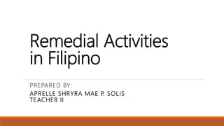 Remedial Activities
in Filipino
PREPARED BY:
APRELLE SHRYRA MAE P. SOLIS
TEACHER II
 