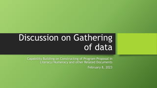 Discussion on Gathering
of data
Capability Building on Constructing of Program Proposal in
Literacy/Numeracy and other Related Documents
February 8, 2023
 