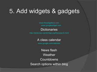 5. Add widgets & gadgets
                 www.thewidgetbox.com
                  www.googlewidget.com

                   Dictionaries
      http://dictionary.cambridge.org/freesearch.html


               A class calendar
                www.google.com/calendar


              News flash
               Weather
             Countdowns
       Search options within blog
 