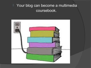    Your blog can become a multimedia
               coursebook.
 