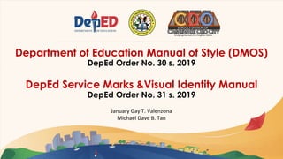 Department of Education Manual of Style (DMOS)
DepEd Order No. 30 s. 2019
DepEd Service Marks &Visual Identity Manual
DepEd Order No. 31 s. 2019
January Gay T. Valenzona
Michael Dave B. Tan
 