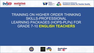 TRAINING ON HIGHER ORDER THINKING
SKILLS-PROFESSIONAL
LEARNING PACKAGES (HOPS-PLPs} FOR
GRADE 7-10 ENGLISH TEACHERS
 