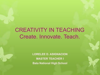 CREATIVITY IN TEACHING
Create. Innovate. Teach.
LORELEE D. ASIGNACION
MASTER TEACHER I
Bata National High School
 