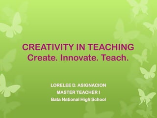 CREATIVITY IN TEACHING
Create. Innovate. Teach.
LORELEE D. ASIGNACION
MASTER TEACHER I
Bata National High School
 