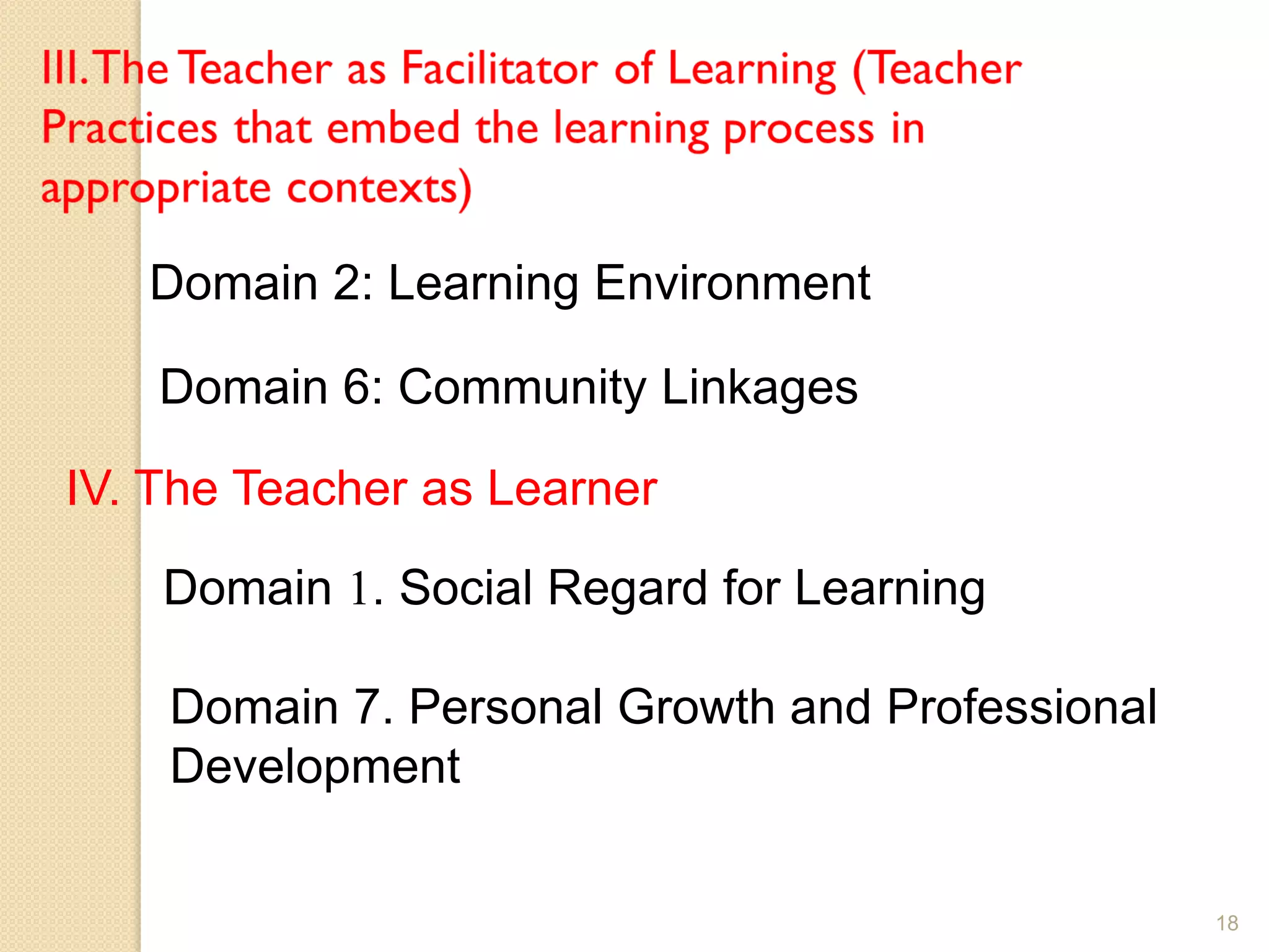 18
Domain 2: Learning Environment
Domain 6: Community Linkages
IV. The Teacher as Learner
Domain 1. Social Regard for Learning
Domain 7. Personal Growth and Professional
Development
 