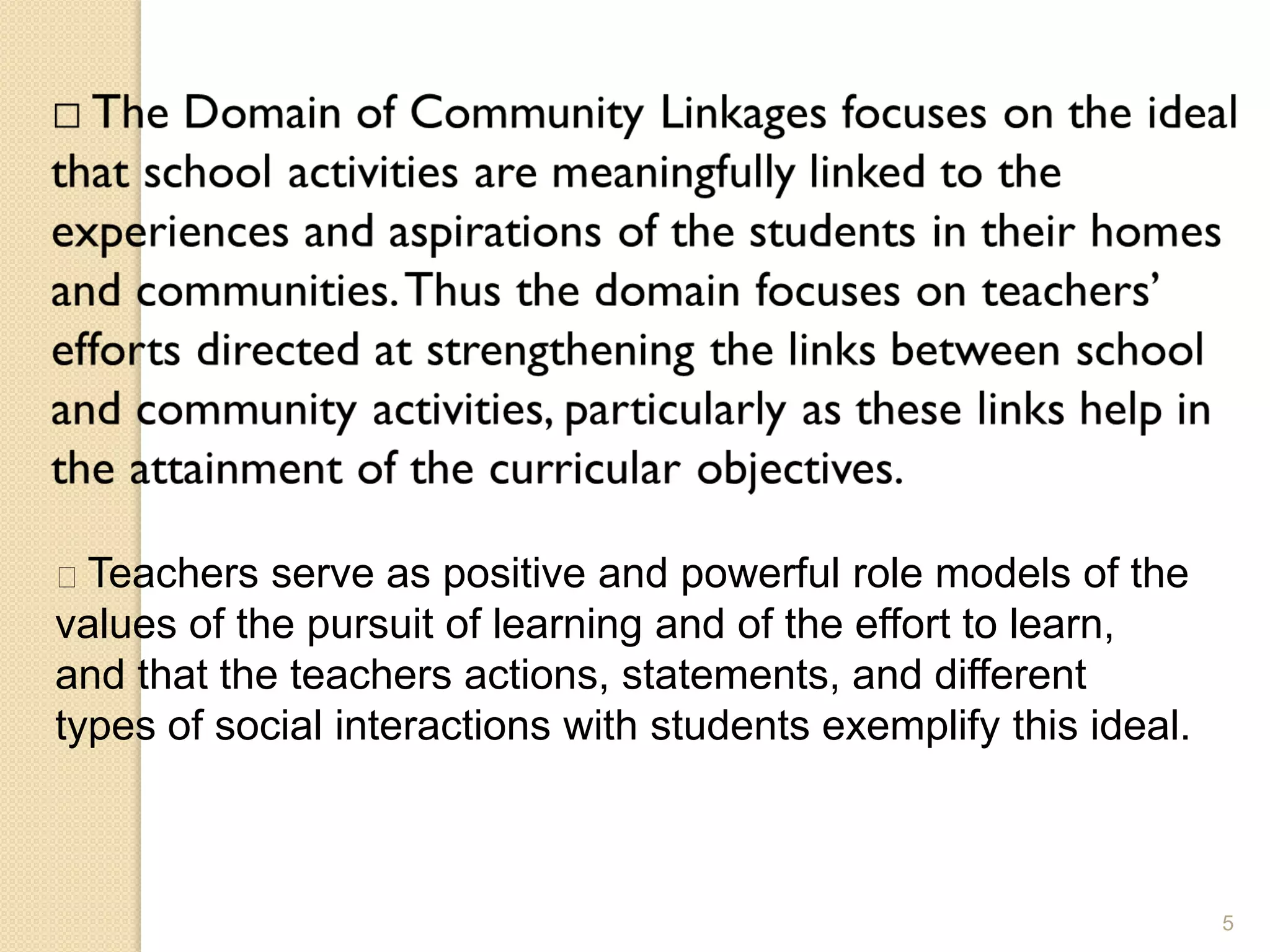 5
Teachers serve as positive and powerful role models of the
values of the pursuit of learning and of the effort to learn,
and that the teachers actions, statements, and different
types of social interactions with students exemplify this ideal.
 