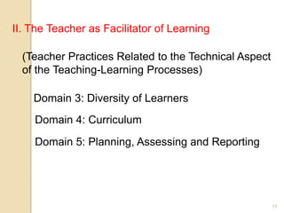 17
II. The Teacher as Facilitator of Learning
(Teacher Practices Related to the Technical Aspect
of the Teaching-Learning Processes)
Domain 3: Diversity of Learners
Domain 4: Curriculum
Domain 5: Planning, Assessing and Reporting
 
