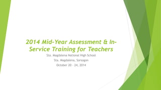 2014 Mid-Year Assessment & In-
Service Training for Teachers
Sta. Magdalena National High School
Sta. Magdalena, Sorsogon
October 20 – 24, 2014
 