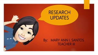 RESEARCH
UPDATES
By: MARY ANN I. SANTOS
TEACHER III
 