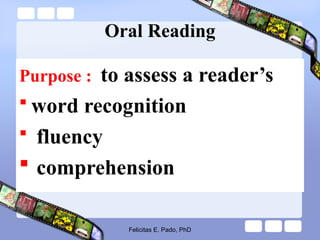 Oral Reading
Purpose : to assess a reader’s
 word recognition
 fluency
 comprehension
Felicitas E. Pado, PhD
 