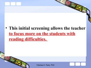 • This initial screening allows the teacher
to focus more on the students with
reading difficulties.
Felicitas E. Pado, PhD
 