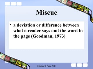 Miscue
• a deviation or difference between
what a reader says and the word in
the page (Goodman, 1973)
Felicitas E. Pado, PhD
 