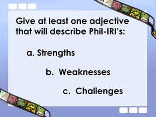 Give at least one adjective
that will describe Phil-IRI’s:
a. Strengths
b. Weaknesses
c. Challenges
 