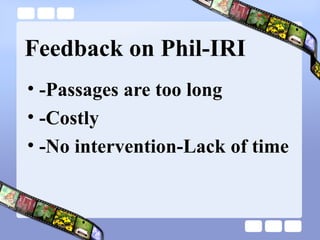 Feedback on Phil-IRI
• -Passages are too long
• -Costly
• -No intervention-Lack of time
 
