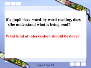 If a pupil does word-by word reading, does
s/he understand what is being read?
What kind of intervention should be done?
Felicitas E. Pado, PhD
 