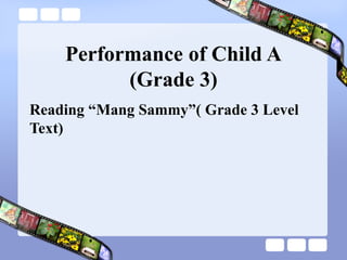 Performance of Child A
(Grade 3)
Reading “Mang Sammy”( Grade 3 Level
Text)
 