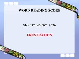 WORD READING SCORE
56 - 31= 25/56= 45%
FRUSTRATION
 