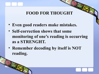 FOOD FOR THOUGHT
• Even good readers make mistakes.
• Self-correction shows that some
monitoring of one’s reading is occurring
as a STRENGHT.
• Remember decoding by itself is NOT
reading.
 