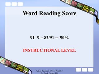Word Reading Score
91- 9 = 82/91 = 90%
INSTRUCTIONAL LEVEL
Action Research - Power Point by:
Dr. Tarek Chebbi, FIU
 