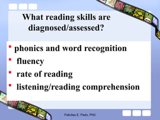 What reading skills are
diagnosed/assessed?
 phonics and word recognition
 fluency
 rate of reading
 listening/reading comprehension
Felicitas E. Pado, PhD
 