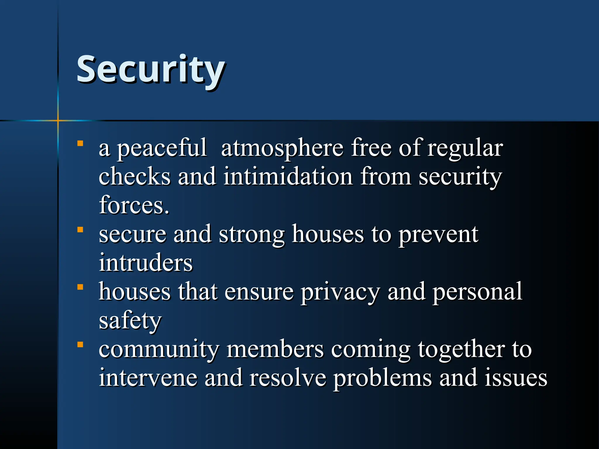 Security
Security
 a
a peaceful
peaceful atmosphere free of regular
atmosphere free of regular
checks and intimidation from security
checks and intimidation from security
forces.
forces.
 secure and strong houses to prevent
secure and strong houses to prevent
intruders
intruders
 houses that ensure privacy and personal
houses that ensure privacy and personal
safety
safety
 community members coming together to
community members coming together to
intervene and resolve problems and issues
intervene and resolve problems and issues
 