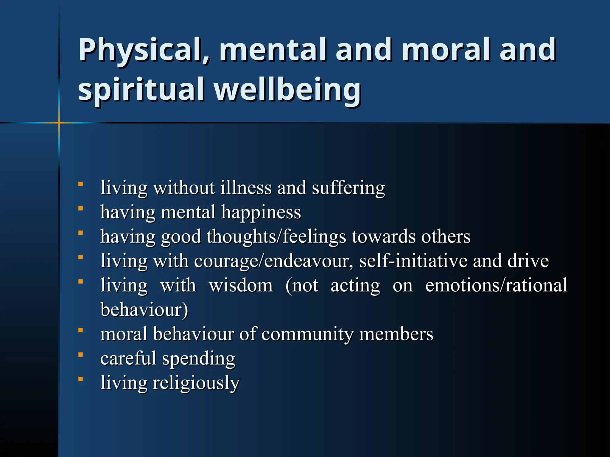 Physical, mental and moral and
Physical, mental and moral and
spiritual wellbeing
spiritual wellbeing
 living without illness and suffering
living without illness and suffering
 having mental happiness
having mental happiness
 having good thoughts/feelings towards others
having good thoughts/feelings towards others
 living with courage/endeavour, self-initiative and drive
living with courage/endeavour, self-initiative and drive
 living with wisdom (not acting on emotions/rational
living with wisdom (not acting on emotions/rational
behaviour)
behaviour)
 moral behaviour of community members
moral behaviour of community members
 careful spending
careful spending
 living religiously
living religiously
 