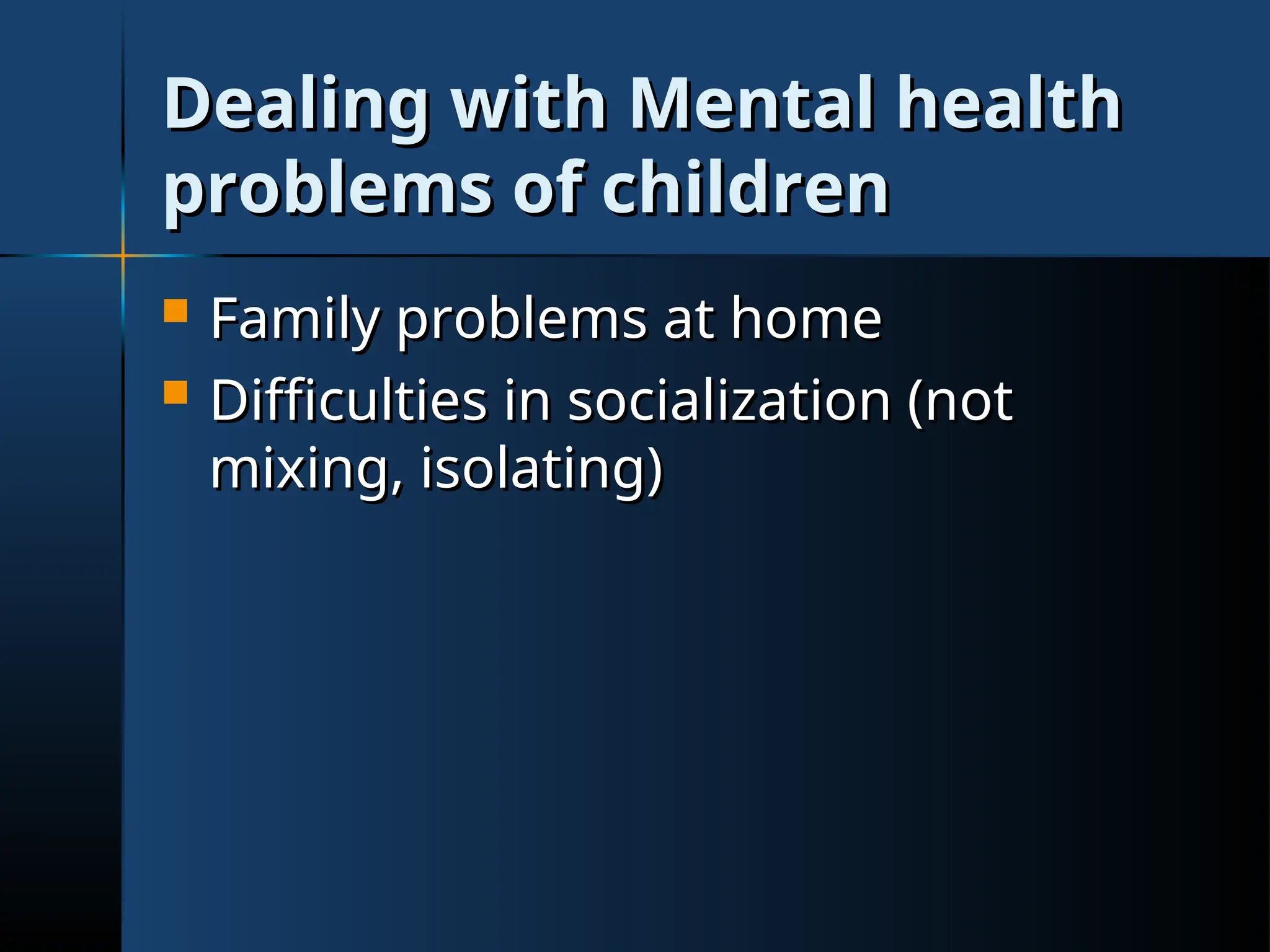 Dealing with Mental health
Dealing with Mental health
problems of children
problems of children
 Family problems at home
Family problems at home
 Difficulties in socialization (not
Difficulties in socialization (not
mixing, isolating)
mixing, isolating)
 