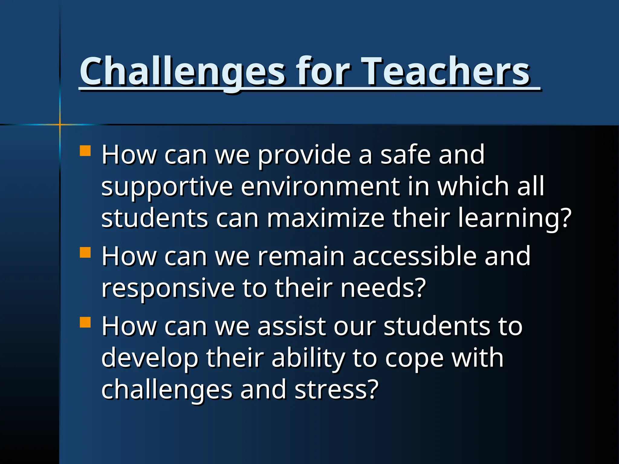Challenges for Teachers
Challenges for Teachers
 How can we provide a safe and
How can we provide a safe and
supportive environment in which all
supportive environment in which all
students can maximize their learning?
students can maximize their learning?
 How can we remain accessible and
How can we remain accessible and
responsive to their needs?
responsive to their needs?
 How can we assist our students to
How can we assist our students to
develop their ability to cope with
develop their ability to cope with
challenges and stress?
challenges and stress?
 