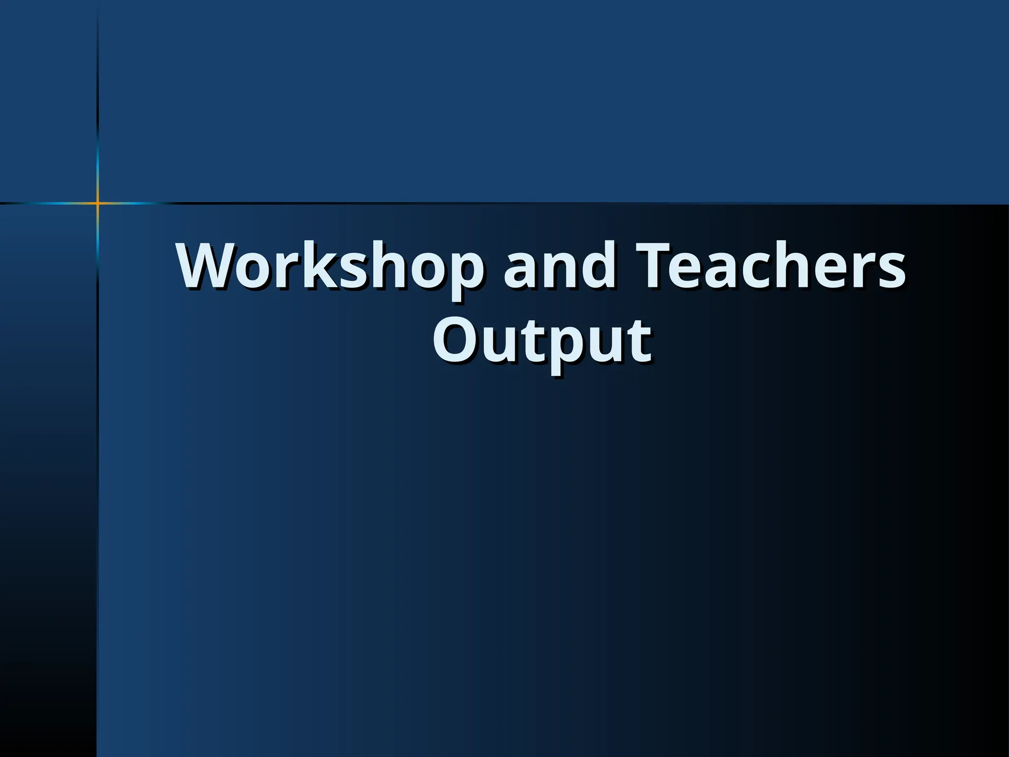 Workshop and Teachers
Workshop and Teachers
Output
Output
 