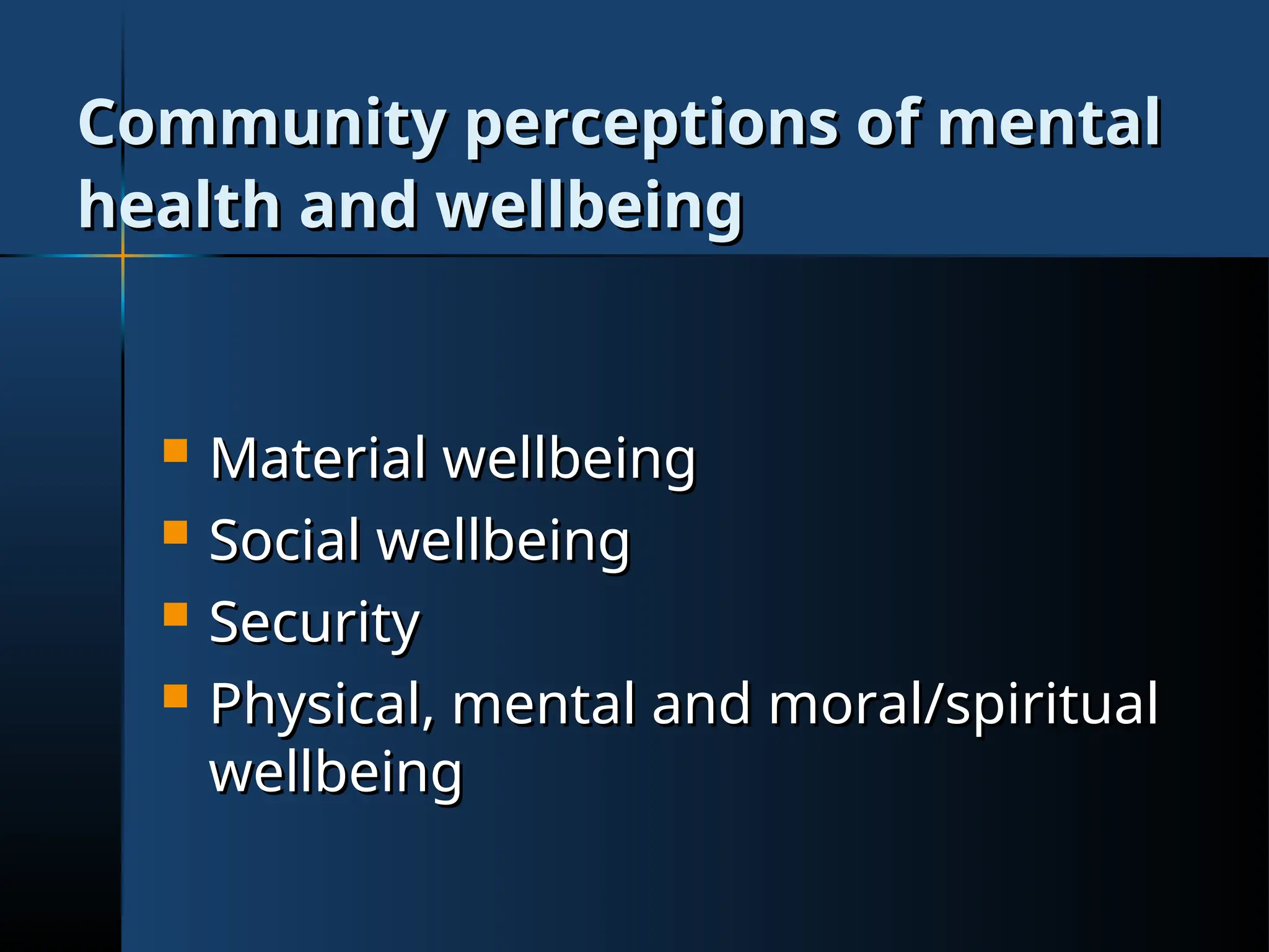 Community perceptions of mental
Community perceptions of mental
health and wellbeing
health and wellbeing
 Material wellbeing
Material wellbeing
 Social wellbeing
Social wellbeing
 Security
Security
 Physical, mental and moral/spiritual
Physical, mental and moral/spiritual
wellbeing
wellbeing
 