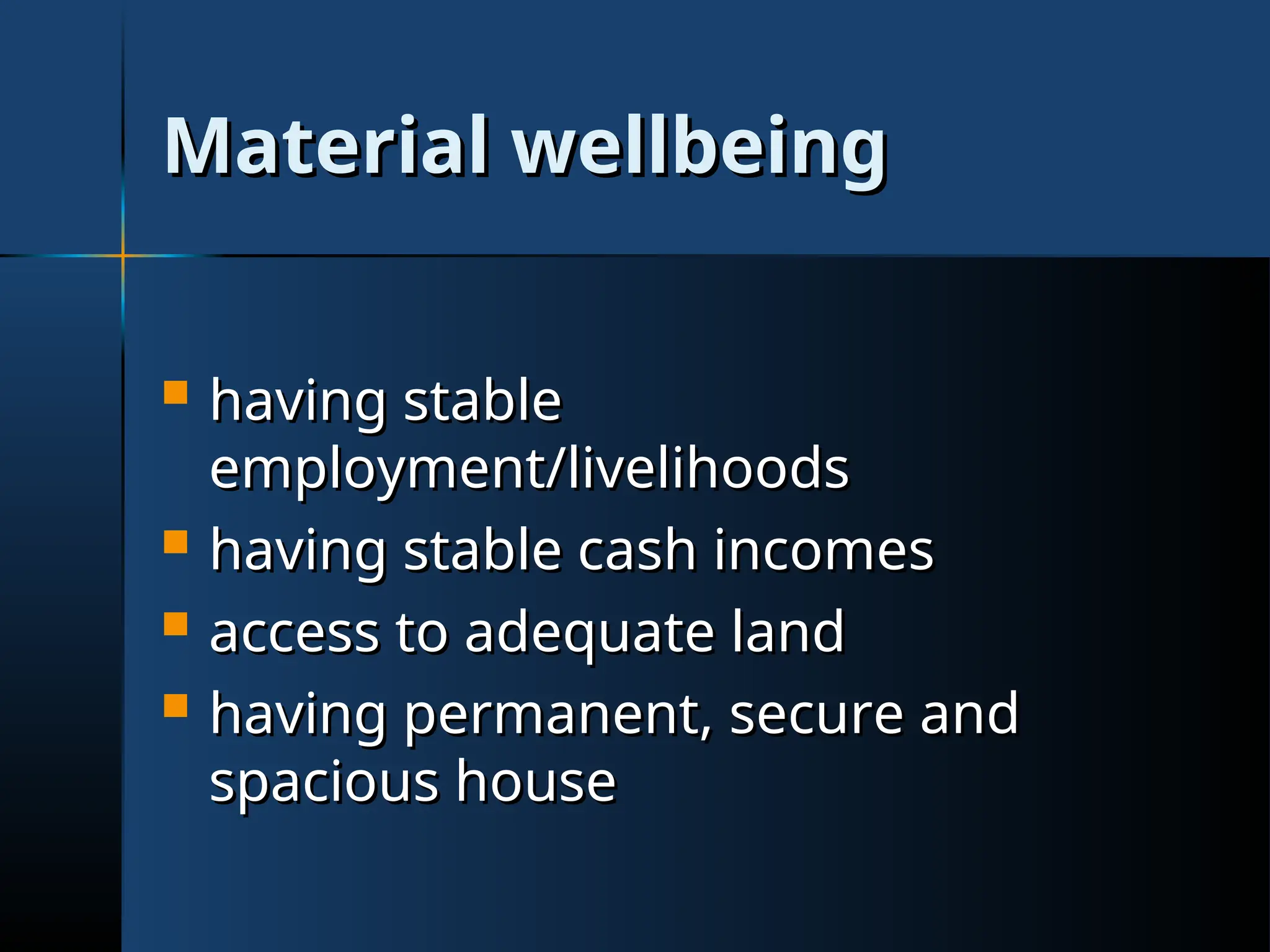 Material wellbeing
Material wellbeing
 having stable
having stable
employment/livelihoods
employment/livelihoods
 having stable cash incomes
having stable cash incomes
 access to adequate land
access to adequate land
 having permanent, secure and
having permanent, secure and
spacious house
spacious house
 
