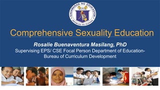 Comprehensive Sexuality Education
Rosalie Buenaventura Masilang, PhD
Supervising EPS/ CSE Focal Person Department of Education-
Bureau of Curriculum Development
 