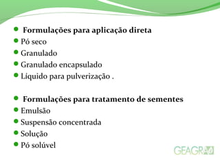 Formulações para aplicação direta
Pó seco
Granulado
Granulado encapsulado
Líquido para pulverização .
 Formulações para tratamento de sementes
Emulsão
Suspensão concentrada
Solução
Pó solúvel
 