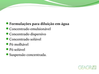 Formulações para diluição em água
Concentrado emulsionável
Concentrado dispersivo
Concentrado solúvel
Pó molhável
Pó solúvel
Suspensão concentrada.
 