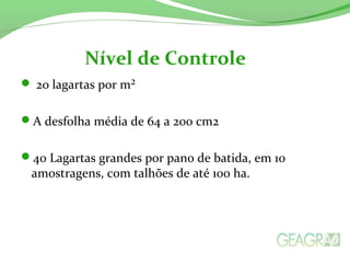  20 lagartas por m²
A desfolha média de 64 a 200 cm2
40 Lagartas grandes por pano de batida, em 10
amostragens, com talhões de até 100 ha.
Nível de Controle
 